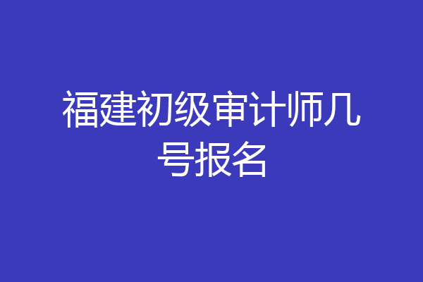 福建初级审计师几号报名