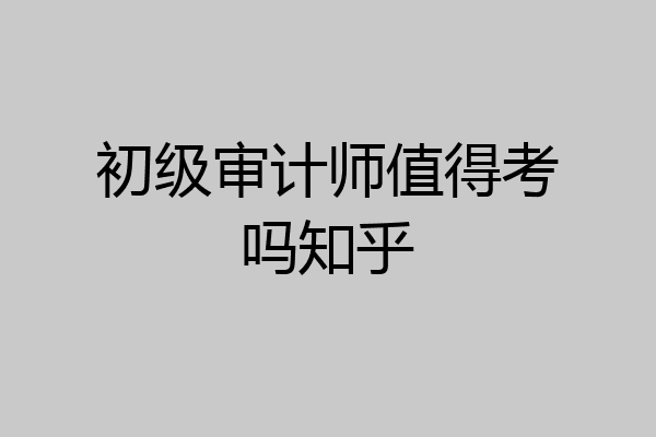 初级审计师值得考吗知乎
