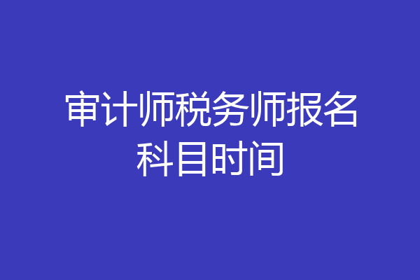 审计师税务师报名科目时间