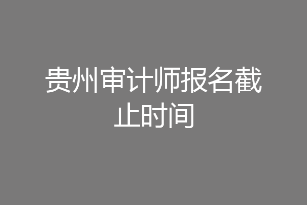 贵州审计师报名截止时间