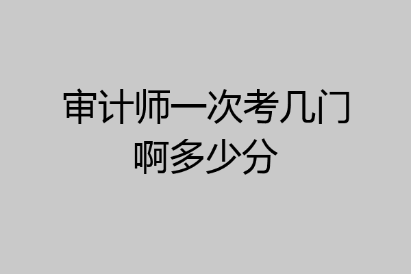 审计师一次考几门啊多少分