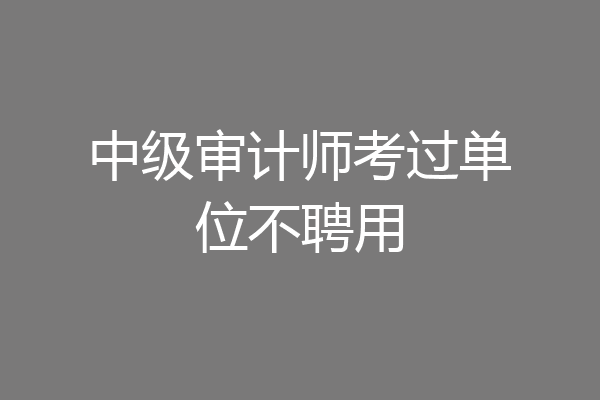 中级审计师考过单位不聘用