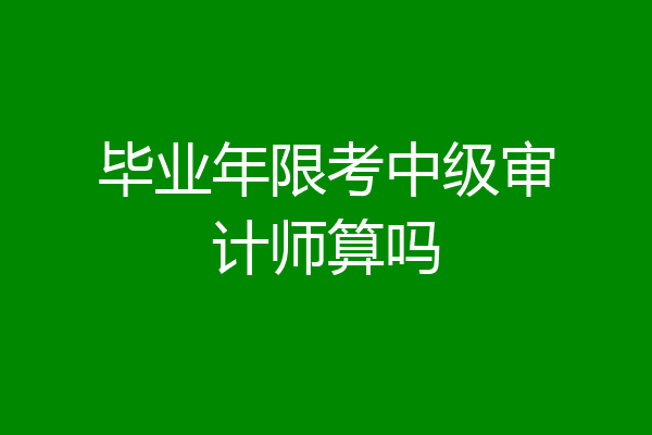 毕业年限考中级审计师算吗