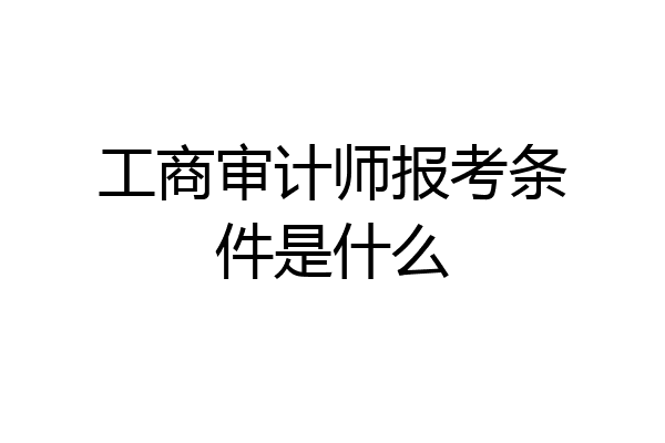 工商审计师报考条件是什么