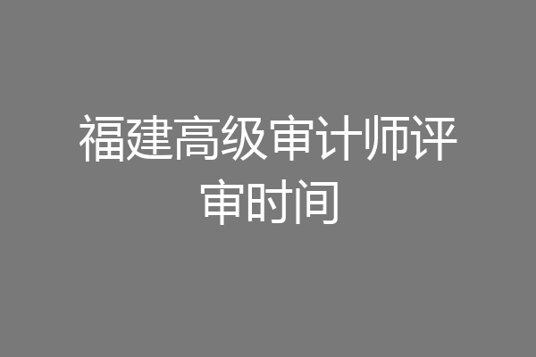 福建高级审计师评审时间