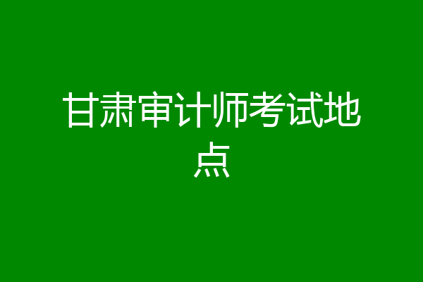 甘肃审计师考试地点