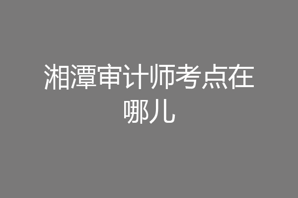 湘潭审计师考点在哪儿