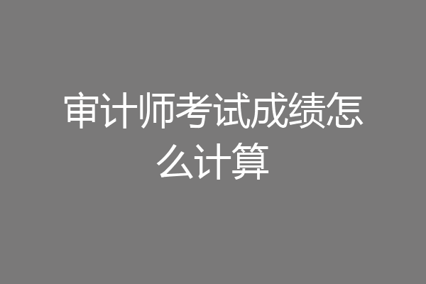 审计师考试成绩怎么计算