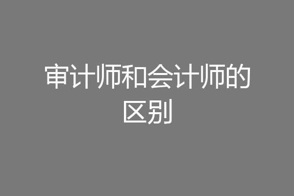 审计师和会计师的区别
