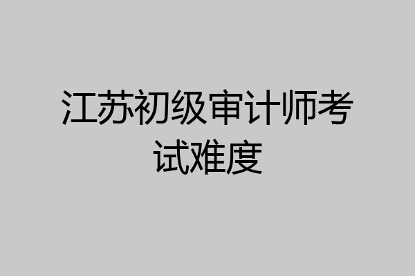 江苏初级审计师考试难度