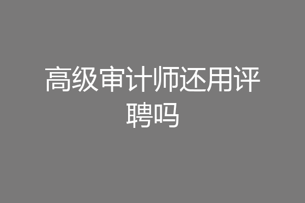 高级审计师还用评聘吗