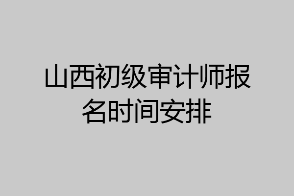 山西初级审计师报名时间安排