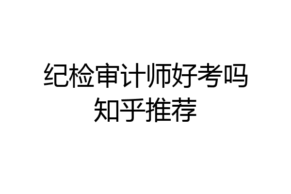 纪检审计师好考吗知乎推荐