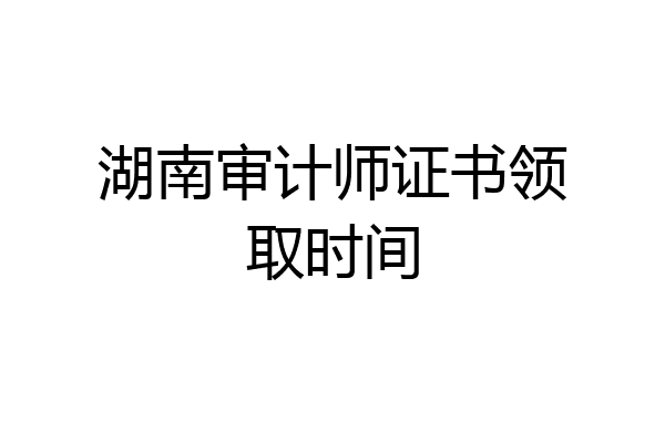 湖南审计师证书领取时间
