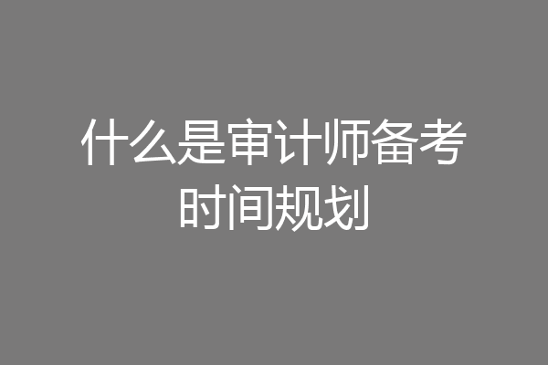 什么是审计师备考时间规划