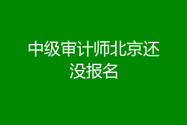 中级审计师北京还没报名
