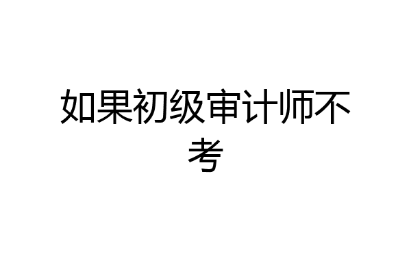 如果初级审计师不考