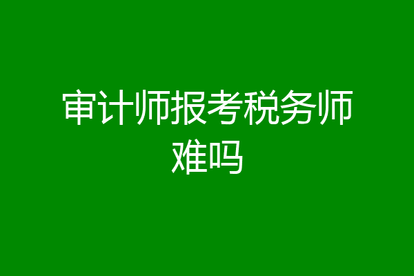 审计师报考税务师难吗