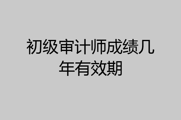初级审计师成绩几年有效期