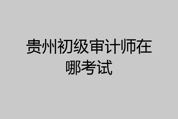 贵州初级审计师在哪考试