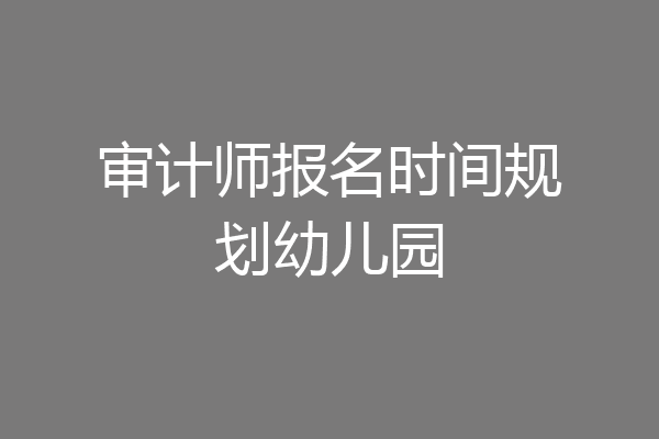 审计师报名时间规划幼儿园