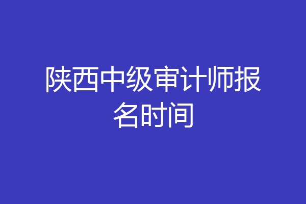 陕西中级审计师报名时间