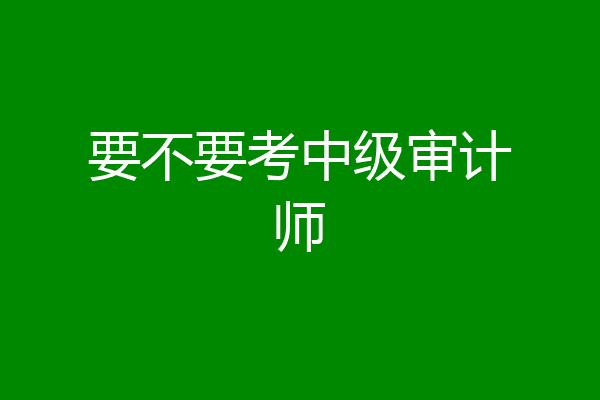 要不要考中级审计师