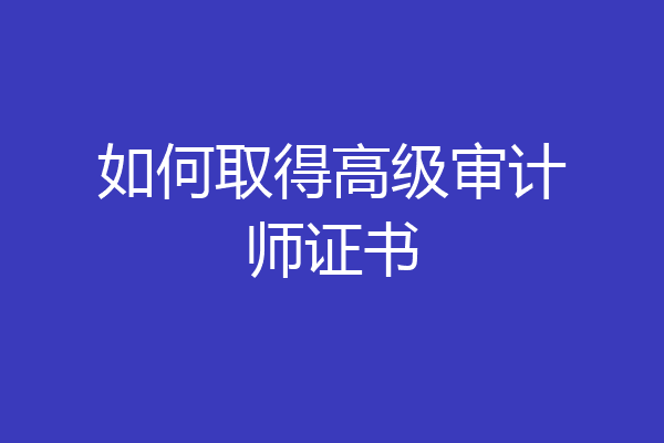 如何取得高级审计师证书