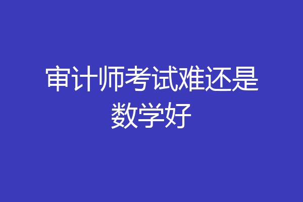 审计师考试难还是数学好