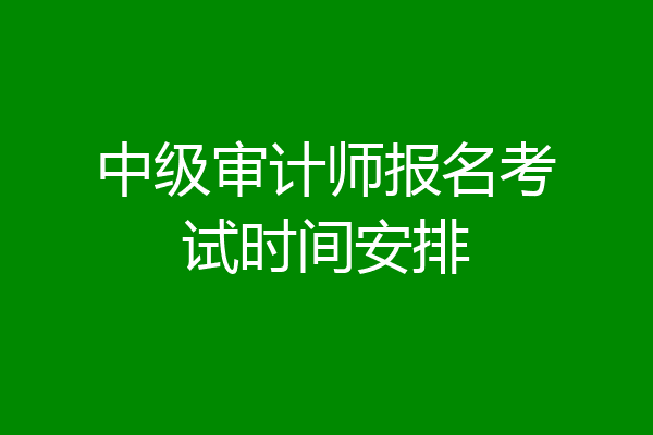 中级审计师报名考试时间安排