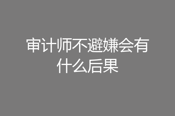 审计师不避嫌会有什么后果