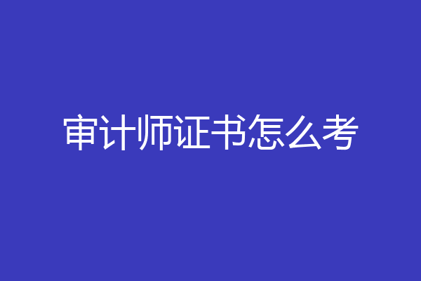 审计师证书怎么考
