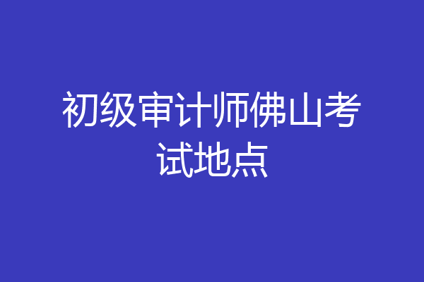 初级审计师佛山考试地点