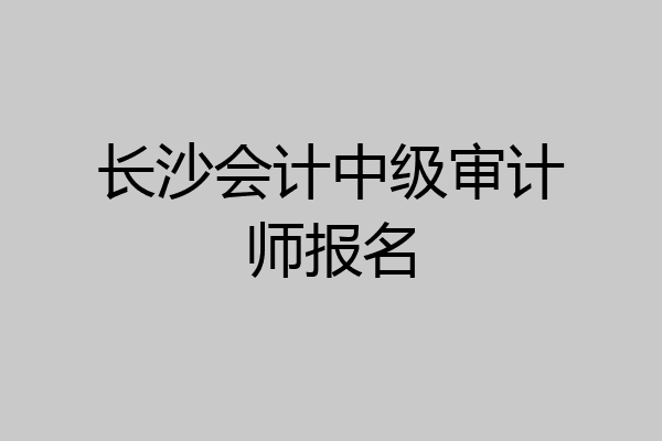 长沙会计中级审计师报名