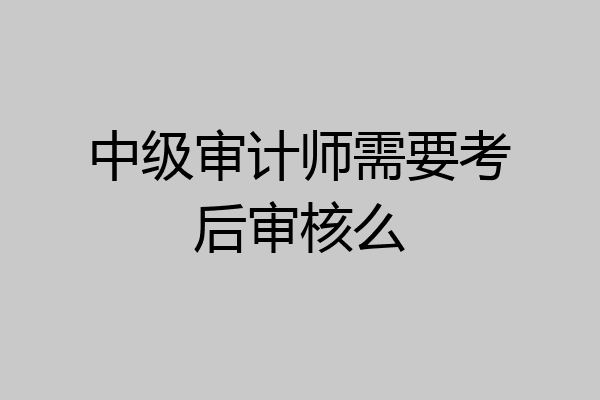 中级审计师需要考后审核么