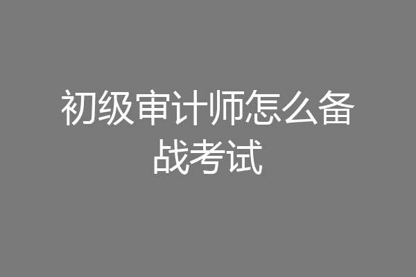 初级审计师怎么备战考试