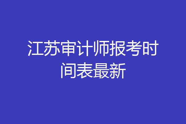 江苏审计师报考时间表最新