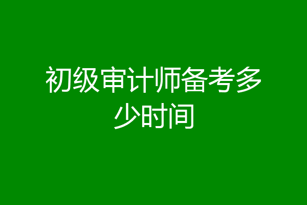 初级审计师备考多少时间