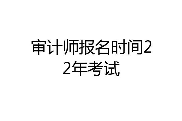 审计师报名时间22年考试