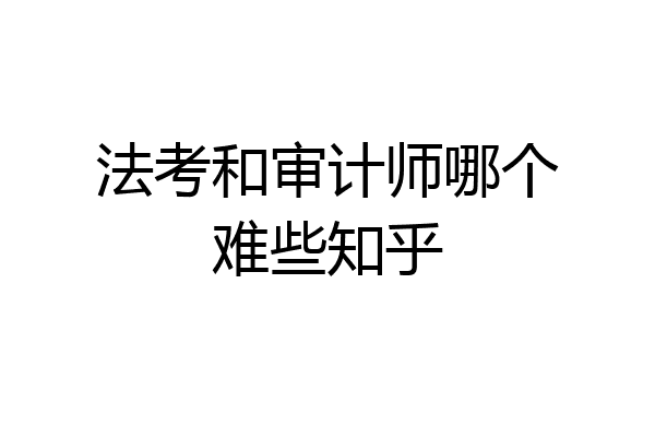 法考和审计师哪个难些知乎