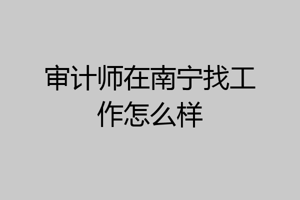 审计师在南宁找工作怎么样