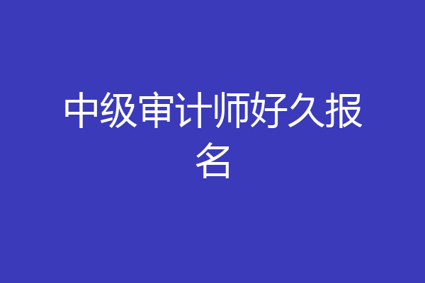 中级审计师好久报名