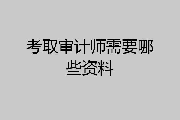 考取审计师需要哪些资料