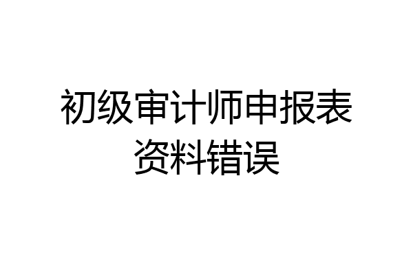 初级审计师申报表资料错误
