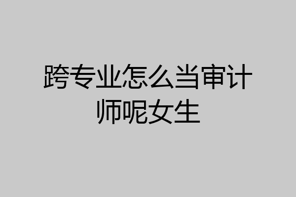 跨专业怎么当审计师呢女生