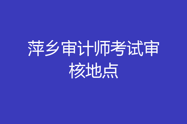 萍乡审计师考试审核地点