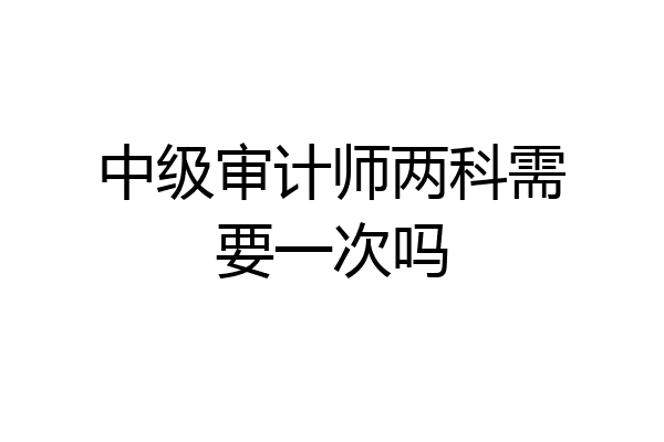 中级审计师两科需要一次吗