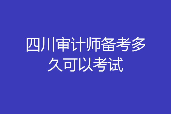 四川审计师备考多久可以考试