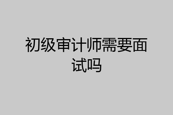 初级审计师需要面试吗