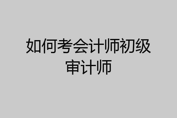 如何考会计师初级审计师